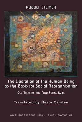 The Liberation of the Human Being as the Basis for Social Reorganisation: Old Thinking and New Social Will by Steiner, Rudolf