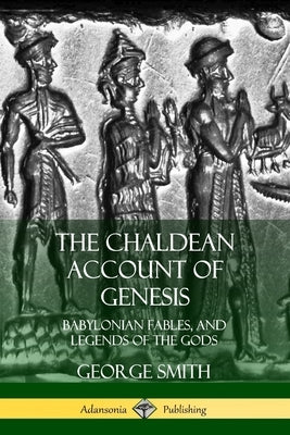 The Chaldean Account of Genesis: Babylonian Fables, and Legends of the Gods by Smith, George