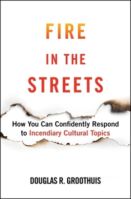 Fire in the Streets: How You Can Confidently Respond to Incendiary Cultural Topics by Groothuis, Douglas R.
