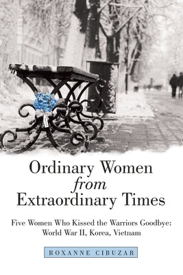 Ordinary Women from Extraordinary Times: Five Women Who Kissed the Warriors Goodbye: World War Ii, Korea, Vietnam Paperback WestBow Press