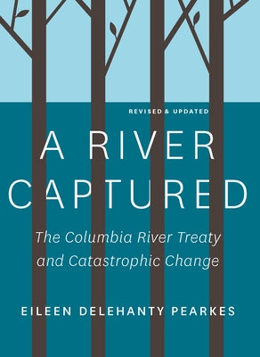 A River Captured: The Columbia River Treaty and Catastrophic Change - Revised and Updated by Pearkes, Eileen Delehanty