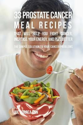 33 Prostate Cancer Meal Recipes That Will Help You Fight Cancer, Increase Your Energy, and Feel Better: The Simple Solution to Your Cancer Problems by Correa Csn, Joe