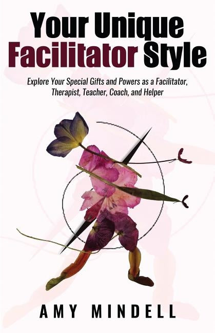 Your Unique Facilitator Style: Explore Your Special Gifts and Powers as a Facilitator, Therapist, Teacher, Coach, and Helper by Mindell, Amy