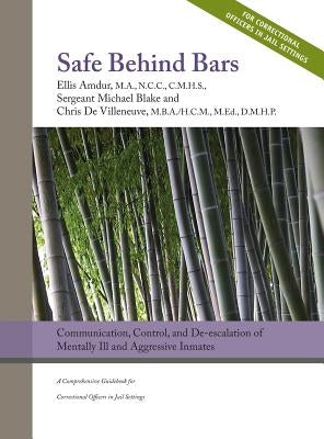 Safe Behind Bars: Communication, Control, and De-escalation of Mentally Ill & Aggressive Inmates: A Comprehensive Guidebook for Correcti by Amdur, Ellis