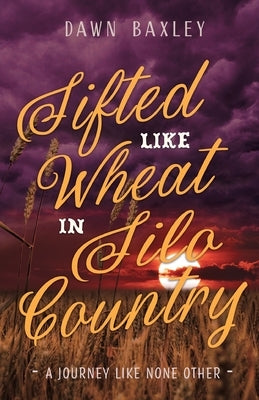 Sifted Like Wheat in Silo Country: A Journey Like None Other by Baxley, Dawn