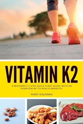 Vitamin K2: A Beginner's 3-Step Quick Start Guide, With an Overview of Its Health Benefits by Golanna, Mary