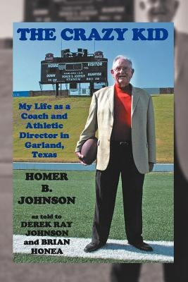 The Crazy Kid: My Life as a Coach and Athletic Director in Garland, Texas by Johnson, Homer B.