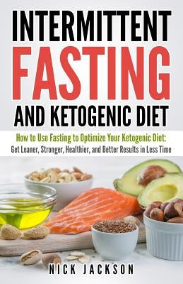 Intermittent Fasting and Ketogenic Diet: How to Use Fasting to Optimize Your Ketogenic Diet: Get Leaner, Stronger, Healthier, and Better Results in Le by Jackson, Nick