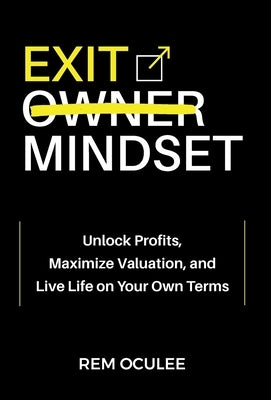 Exit Mindset: Unlock Profits, Maximize Valuation, and Live Life on Your Own Terms by Oculee, Rem