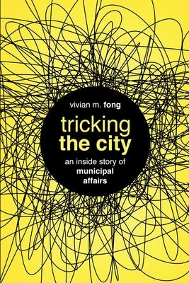 Tricking the City: An Inside Story of Municipal Affairs Vivian M Fong