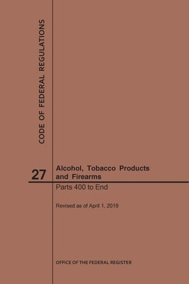 Code of Federal Regulations Title 27, Alcohol, Tobacco Products and Firearms, Parts 400-End, 2019 by Nara