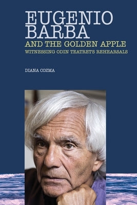 Eugenio Barba and the Golden Apple: Witnessing Odin Teatret's Rehearsals by Cozma, Diana