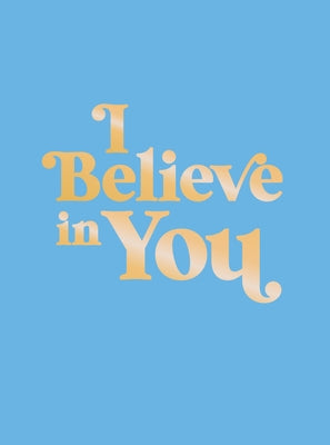 I Believe in You: Uplifting Quotes and Powerful Affirmations to Fill You with Confidence by Summersdale Publishers