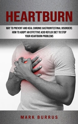 Heartburn: How to Adopt an Effettive Acid Reflux Diet to Stop Your Heartburn Problems (Effective Way to Prevent and Heal Chronic by Burrus, Mark
