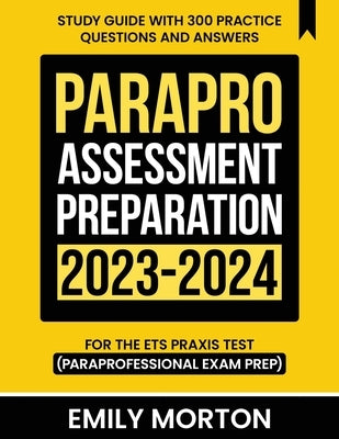 ParaPro Assessment Preparation 2023-2024: Study Guide with 300 Practice Questions and Answers for the ETS Praxis Test (Paraprofessional Exam Prep) by Morton, Emily