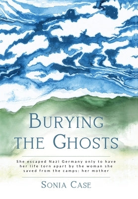 Burying the Ghosts: She escaped Nazi Germany only to have her life torn apart by the woman she saved from the camps: her mother by Case, Sonia
