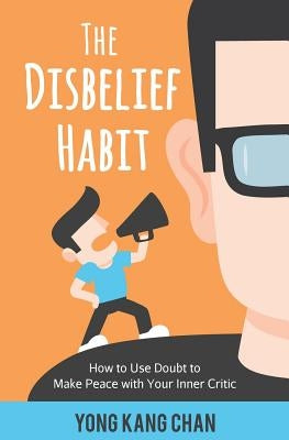 The Disbelief Habit: How to Use Doubt to Make Peace with Your Inner Critic by Chan, Yong Kang