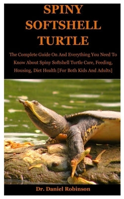 Spiny Softshell Turtle: The Complete Guide On And Everything You Need To Know About Spiny softshell Turtle Care, Feeding, Housing, Diet Health by Robinson, Daniel