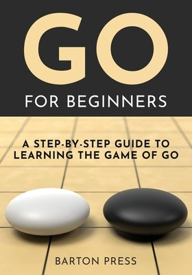 Go for Beginners: A Step-By-Step Guide to Learning the Game of Go by Press, Barton