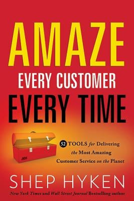 Amaze Every Customer Every Time: 52 Tools for Delivering the Most Amazing Customer Service on the Planet by Hyken, Shep