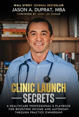 Clinic Launch Secrets: A Healthcare Professional's Playbook for Boosting Income and Autonomy through Practice Ownership by Duprat, Jason A.