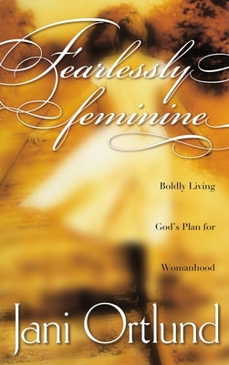 Fearlessly Feminine: Boldly Living God's Plan for Womanhood by Ortlund, Jani