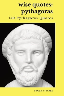 Wise Quotes - Pythagoras (150 Pythagoras Quotes): Ancient Greek Philosopher Quote Collection Paperback Rowan Stevens