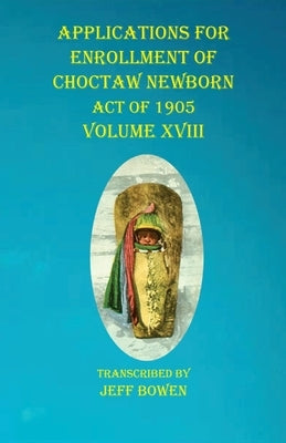 Applications For Enrollment of Choctaw Newborn Act of 1905 Volume XVIII by Bowen, Jeff