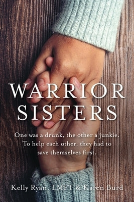 Warrior Sisters: One was a drunk, the other a junkie. To help each other, they had to save themselves first by Ryan, Kelly