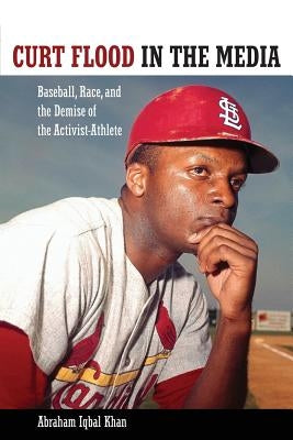 Curt Flood in the Media: Baseball, Race, and the Demise of the Activist-Athlete by Khan, Abraham Iqbal