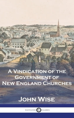 A Vindication of the Government of New England Churches by Wise, John