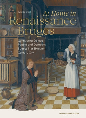 At Home in Renaissance Bruges: Connecting Objects, People and Domestic Spaces in a Sixteenth-Century City Paperback Leuven University Press