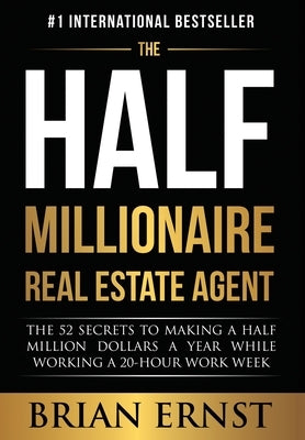 The Half Millionaire Real Estate Agent: The 52 Secrets to Making a Half Million Dollars a Year While Working a 20-Hour Work Week by Ernst, Brian