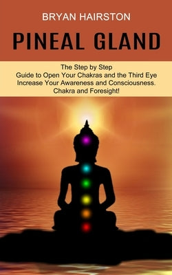 Pineal Gland: The Step by Step Guide to Open Your Chakras and the Third Eye (Increase Your Awareness and Consciousness. Chakra and F by Hairston, Bryan