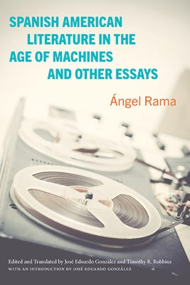 Spanish American Literature in the Age of Machines and Other Essays by Rama, Ángel