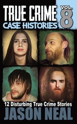 True Crime Case Histories - Volume 8: 12 Disturbing True Crime Stories by Neal, Jason