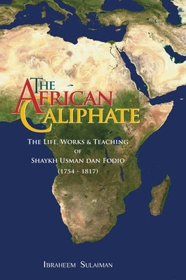 The African Caliphate: The Life, Work and Teachings of Shaykh Usman dan Fodio by Sulaiman, Ibraheem