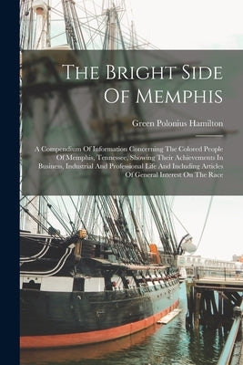 The Bright Side Of Memphis: A Compendium Of Information Concerning The Colored People Of Memphis, Tennessee, Showing Their Achievements In Busines Paperback Legare Street Press