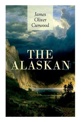 The Alaskan: Western Classic - A Gripping Tale of Forbidden Love, Attempted Murder and Gun-Fight in the Captivating Wilderness of A by Curwood, James Oliver