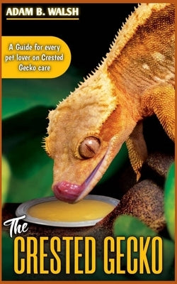 The CRESTED GECKO: A Guide for every pet lover on Crested Gecko care by B. Walsh, Adam