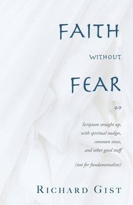 Faith without Fear: Scripture straight up, with spiritual nudges, common sense, and other good stuff (not for fundamentalists) by Gist, Richard