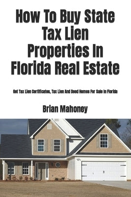 How To Buy State Tax Lien Properties In Florida Real Estate: Get Tax Lien Certificates, Tax Lien And Deed Homes For Sale In Florida by Mahoney, Brian