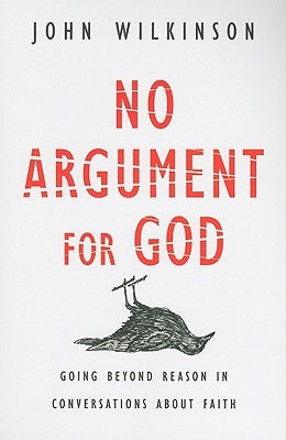 No Argument for God: Going Beyond Reason in Conversations About Faith by Wilkinson, John