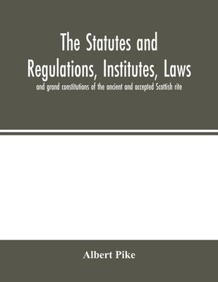 The statutes and regulations, institutes, laws and grand constitutions of the ancient and accepted Scottish rite by Pike, Albert