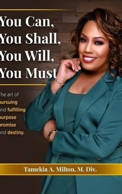 You Can, You Will, You Shall, You Must!: The Art of Pursuing and Fullfilling Purpose, Promise, and Destiny by Milton, Tamekia A.