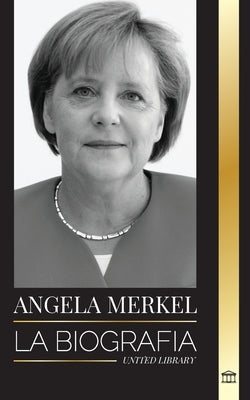 Angela Merkel: La biografía de la canciller favorita de Alemania y su papel de liderazgo en Europa by Library, United