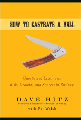 How to Castrate a Bull: Unexpected Lessons on Risk, Growth, and Success in Business by Hitz, Dave