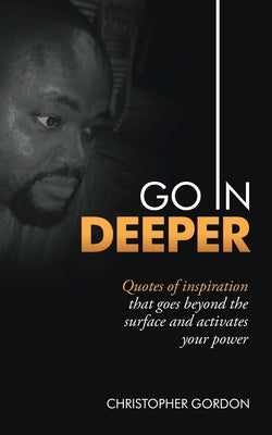 Go in Deeper: Quotes of Inspiration That Goes Beyond the Surface and Activates Your Power by Gordon, Christopher