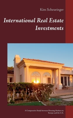 International Real Estate Investments: A Comparative Study between Housing Markets in Europe and the U.S. by Scheuringer, Kim