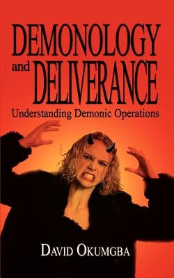 Demonology and Deliverance: Understanding Demonic Operations by Okumgba, David